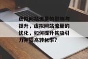 虚拟网站流量的影响与提升,虚拟网站流量的优化,如何提升其吸引力并提高转化率? 虚拟网站流量的影响与提升,虚拟网站流量的优化,如何提升其吸引力并提高转化率?