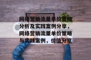 网络营销流量单价策略分析及实践案例分享,网络营销流量单价策略与实践案例,价值分享 网络营销流量单价策略分析及实践案例分享,网络营销流量单价策略与实践案例,价值分享