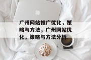 广州网站推广优化,策略与方法,广州网站优化,策略与方法分析 广州网站推广优化,策略与方法,广州网站优化,策略与方法分析
