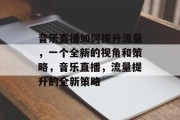 音乐直播如何提升流量，一个全新的视角和策略，音乐直播，流量提升的全新策略