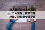 双人餐厅游戏攻略披萨,二人餐厅,披萨攻略秘籍,轻松享受披萨乐趣! 双人餐厅游戏攻略披萨,二人餐厅,披萨攻略秘籍,轻松享受披萨乐趣!