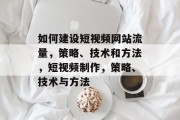 如何建设短视频网站流量,策略、技术和方法,短视频制作,策略、技术与方法 如何建设短视频网站流量,策略、技术和方法,短视频制作,策略、技术与方法