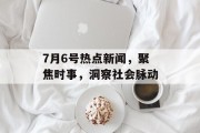 7月6号热点新闻，聚焦时事，洞察社会脉动