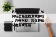 月光别墅游戏攻略，如何玩出最佳的游戏体验，月光别墅，教你轻松玩出游戏乐趣