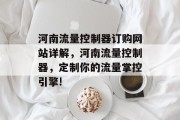 河南流量控制器订购网站详解,河南流量控制器,定制你的流量掌控引擎! 河南流量控制器订购网站详解,河南流量控制器,定制你的流量掌控引擎!