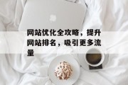 网站优化全攻略,提升网站排名,吸引更多流量 网站优化全攻略,提升网站排名,吸引更多流量