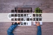 提升流量小助手,你的新最佳助手?,帮你优化关键词,提升流量新工具大公开! 提升流量小助手,你的新最佳助手?,帮你优化关键词,提升流量新工具大公开!