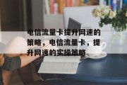 电信流量卡提升网速的策略,电信流量卡,提升网速的实操策略 电信流量卡提升网速的策略,电信流量卡,提升网速的实操策略