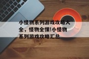 小怪物系列游戏攻略大全,怪物全懂!小怪物系列游戏攻略汇总 小怪物系列游戏攻略大全,怪物全懂!小怪物系列游戏攻略汇总