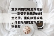 重庆购物攻略游戏推荐——享受购物乐趣的时空之旅,重庆旅游攻略,体验乐趣的游戏与购物天堂 重庆购物攻略游戏推荐——享受购物乐趣的时空之旅,重庆旅游攻略,体验乐趣的游戏与购物天堂