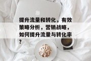 提升流量和转化,有效策略分析,营销战略,如何提升流量与转化率? 提升流量和转化,有效策略分析,营销战略,如何提升流量与转化率?