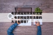 电影网站如何获取流量,电影网站获取流量的方法有哪些? 电影网站如何获取流量,电影网站获取流量的方法有哪些?