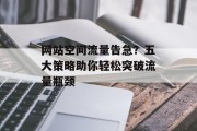 网站空间流量告急?五大策略助你轻松突破流量瓶颈 网站空间流量告急?五大策略助你轻松突破流量瓶颈
