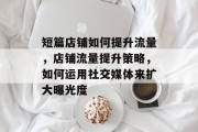 短篇店铺如何提升流量,店铺流量提升策略,如何运用社交媒体来扩大曝光度