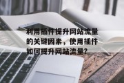 利用插件提升网站流量的关键因素,使用插件如何提升网站流量? 利用插件提升网站流量的关键因素,使用插件如何提升网站流量?