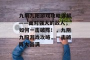 九阴九阳游戏攻略详解——面对强大的敌人，如何一击破阵！，九阴九阳游戏攻略，一击破阵大圆满