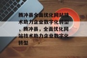 腾冲县全面优化网站技术助力企业数字化转型,腾冲县,全面优化网站技术助力企业数字化转型 腾冲县全面优化网站技术助力企业数字化转型,腾冲县,全面优化网站技术助力企业数字化转型