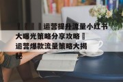 🎉运营提升流量小红书大曝光策略分享攻略✨运营爆款流量策略大揭秘 🎉运营提升流量小红书大曝光策略分享攻略✨运营爆款流量策略大揭秘