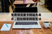 免费领流量卡网站大盘点,轻松畅享网络生活 免费领流量卡网站大盘点,轻松畅享网络生活