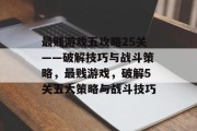 最贱游戏五攻略25关——破解技巧与战斗策略，最贱游戏，破解5关五大策略与战斗技巧