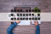 我的世界，世界地图策略，探索未知世界，策略性游戏的世界地图规划