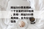网站SEO费用揭秘,一个全面的SEO指南,真相!网站SEO费用揭秘,全方位SEO指南 网站SEO费用揭秘,一个全面的SEO指南,真相!网站SEO费用揭秘,全方位SEO指南