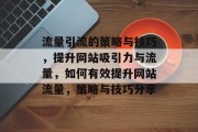 流量引流的策略与技巧，提升网站吸引力与流量，如何有效提升网站流量，策略与技巧分享