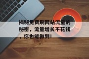 揭秘免费刷网站流量的秘密,流量增长不花钱,你也能做到! 揭秘免费刷网站流量的秘密,流量增长不花钱,你也能做到!