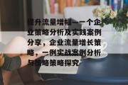 提升流量增幅—一个企业策略分析及实践案例分享,企业流量增长策略,一例实战案例分析与策略策略探究 提升流量增幅—一个企业策略分析及实践案例分享,企业流量增长策略,一例实战案例分析与策略策略探究
