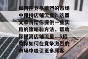 如何在竞争激烈的市场中保持店铺流量?这篇文章将给你提供一些实用的策略和方法,帮助你提高店铺流量,5招教你如何在竞争激烈的市场中吸引更多顾客 如何在竞争激烈的市场中保持店铺流量?这篇文章将给你提供一些实用的策略和方法,帮助你提高店铺流量,5招教你如何在竞争激烈的市场中吸引更多顾客