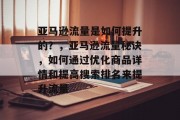 亚马逊流量是如何提升的?,亚马逊流量秘诀,如何通过优化商品详情和提高搜索排名来提升流量 亚马逊流量是如何提升的?,亚马逊流量秘诀,如何通过优化商品详情和提高搜索排名来提升流量