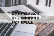 如何进行网站SEO优化？，搜索引擎优化（SEO）技巧大全