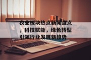 农业板块热点新闻盘点，科技赋能，绿色转型引领行业发展新趋势