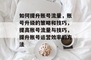 如何提升账号流量,账号升级的策略和技巧,提高账号流量与技巧,提升账号运营效率的方法 如何提升账号流量,账号升级的策略和技巧,提高账号流量与技巧,提升账号运营效率的方法