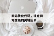 网站优化代码,提升网站性能的关键因素 网站优化代码,提升网站性能的关键因素