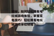 揭秘,如何轻松拥有电玩城游戏体验,掌握家电技巧!轻松拥有电玩城游戏体验秘籍 揭秘,如何轻松拥有电玩城游戏体验,掌握家电技巧!轻松拥有电玩城游戏体验秘籍