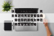 快速穿上女配攻略,男主角游戏男装穿着指南,穿出你的游戏女神范,男性穿女装攻略