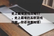 史上最难游戏攻略57，史上最难的五款游戏攻略，你必须要知道！
