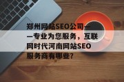 郑州网站SEO公司——专业为您服务,互联网时代河南网站SEO服务商有哪些? 郑州网站SEO公司——专业为您服务,互联网时代河南网站SEO服务商有哪些?