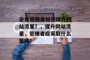 企业管理者如何提升网站流量?,提升网站流量,管理者应采取什么策略? 企业管理者如何提升网站流量?,提升网站流量,管理者应采取什么策略?