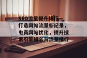 SEO流量提升排行—打造网站流量新纪录,电商网站优化,提升搜索引擎排名与流量排行 SEO流量提升排行—打造网站流量新纪录,电商网站优化,提升搜索引擎排名与流量排行
