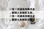 一生一次通关攻略大全,解锁人生精彩之旅,一生一次通关攻略大全,解锁人生精彩之旅 一生一次通关攻略大全,解锁人生精彩之旅,一生一次通关攻略大全,解锁人生精彩之旅