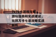 7k7k小游戏攻略,游玩指南和实战建议,玩转万卡七杀攻略实战解析