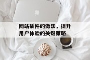 网站插件的做法,提升用户体验的关键策略 网站插件的做法,提升用户体验的关键策略