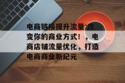 电商链接提升流量:改变你的商业方式!,电商店铺流量优化,打造电商商业新纪元