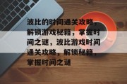 波比的时间通关攻略,解锁游戏秘籍,掌握时间之谜,波比游戏时间通关攻略,解锁秘籍,掌握时间之谜 波比的时间通关攻略,解锁游戏秘籍,掌握时间之谜,波比游戏时间通关攻略,解锁秘籍,掌握时间之谜