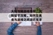 大阪攻略游戏推荐,大阪留学攻略,如何在美食与游戏之间游刃有余?
