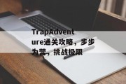 TrapAdventure通关攻略,步步为营,挑战极限 TrapAdventure通关攻略,步步为营,挑战极限