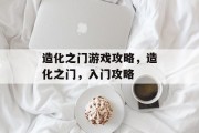 造化之门游戏攻略,造化之门,入门攻略 造化之门游戏攻略,造化之门,入门攻略