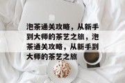 泡茶通关攻略,从新手到大师的茶艺之旅,泡茶通关攻略,从新手到大师的茶艺之旅 泡茶通关攻略,从新手到大师的茶艺之旅,泡茶通关攻略,从新手到大师的茶艺之旅